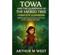 Towa and the Guardians of the Sacred Tree - Complete Guidebook: Walkthrough, Sword Crafting, and Co-Op Tactics to Master the Game