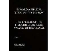 TOWARD A BIBLICAL “STRATEGY” OF MISSION: THE EFFECTS OF THE FIVE CHRISTIAN “CORE VALUES” OF IRIS GLOBAL: A Thesis
