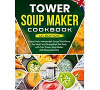 Tower Soup Maker Cookbook UK Edition: Enjoy Fresh, Homemade Soups That Warm the Heart and Strengthen the Body with Your Tower Soup Maker [UK Measurements]