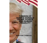 TOWERS OF HUBRIS: DONALD TRUMP, POWER, AND HUMAN FRAGILITY: The Epic of an Empire, the Abysses of the Ego, and the Common Destiny of Mortality
