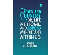 Town and Country; Or, Life at Home and Abroad, Without and Within Us