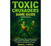 Toxic Crusaders Game Guide[unofficial]: Complete Strategies, Tips, and Walkthroughs to Master Enemies, Levels, Abilities, and Hazards - For Beginners and Experienced Players