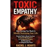 Toxic Empathy: How Caring Too Much Is Silently Destroying Your Life: Practical Tools to Break Free from Emotional Manipulation and Compassion Fatigue, Set Boundaries, and Safeguard Your Peace