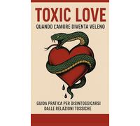 Toxic Love - Quando l'Amore Diventa Veleno: Guida Pratica per Disintossicarsi dalle Relazioni Tossiche