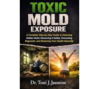 Toxic Mold Exposure: A Complete Step-by-Step Guide to Detecting Hidden Mold, Removing It Safely, Preventing Regrowth, and Restoring Your Health Naturally