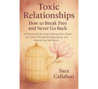 Toxic Relationships: How to Break Free and Never Go Back: A Practical Guide to Spot Manipulation, Break the Cycle of Emotional Dependency, and Rebuild Your Self-Worth