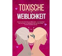 Toxische Weiblichkeit: Aktivieren der Urkraft für ein erfülltes Leben - Ein tiefgründiges Buch, das Wege zur Stärkung der Liebe und Überwindung toxischer Dynamiken aufzeigt