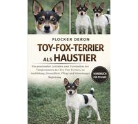 TOY-FOX-TERRIER ALS HAUSTIER: Ein praxisnaher Leitfaden zum Verständnis des Temperaments des Toy-Fox-Terriers, zu Ausbildung, Gesundheit, Pflege und lebenslanger Begleitung