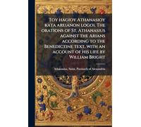 Toy hagioy Athanasioy kata areianon logoi. The orations of St. Athanasius against the Arians according to the Benedictine text, with an account of his life by William Bright