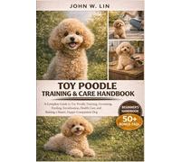 TOY POODLE TRAINING & CARE HANDBOOK: A Complete Guide to Toy Poodle Training, Grooming, Feeding, Socialization, Health Care, and Raising a Smart, Happy Companion Dog.