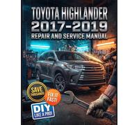 TOYOTA HIGHLANDER 2017-2019 REPAIR AND SERVICE MANUAL: The Complete Illustrated Step-by-Step Guide to Dealership-Level Diagnostics, Routine Maintenance, and Advanced DIY Repairs for All Every LE