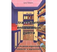 tra 15 giorni entreremo in guerra: come mi posso organizzare per tutelarmi, e sopravvivere