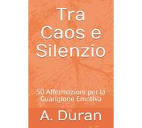 Tra Caos e Silenzio: 50 Affermazioni per la Guarigione Emotiva