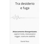 Tra desiderio e fuga: Attaccamento disorganizzato: capire il ciclo, riconoscere i trigger, costruire stabilità