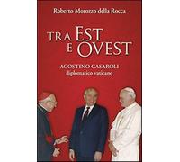 Tra Est e Ovest. Agostino Casaroli diplomatico vaticano - Morozzo Della Ro...