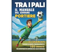 Tra i Pali - il Manuale del Giovane PORTIERE: Allenamenti, Tecniche di parata, posizionamento e 100 Curiosità per diventare un Campione nel Calcio giovanile.