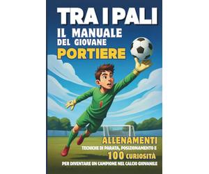 Tra i Pali - il Manuale del Giovane PORTIERE: Allenamenti, Tecniche di parata, posizionamento e 100 Curiosità per diventare un Campione nel Calcio giovanile.