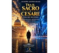 TRA IL SACRO E CESARE - VOLUME II: Intelligenza Artificiale, uomo e senso