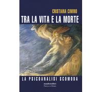 Tra la vita e la morte. La psicanalisi scomoda - Cimino Cristiana