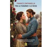 Tra le fiamme e le rose. Una storia di amore e di guerra ai tempi del risorgimento