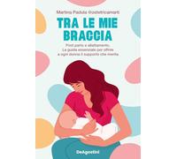 Tra le mie braccia. Post parto e allattamento. La guida essenziale per offrire a ogni donna il supporto che merita