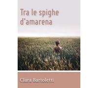 Tra le spighe d’amarena di Clara Bartoletti, 2015, Youcanprint