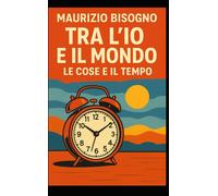 Tra l'Io e il Mondo: Le cose e il tempo - Bisogno Maurizio