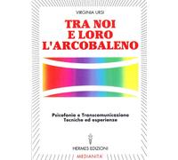 Tra noi e loro l'arcobaleno. Psicofonia e transcomunicazione, tecniche ed esperienze