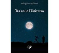 Tra noi e l'universo. Il rapporto tra la verità di «fede» e la verità di «scienza» nel corso della storia dell'umanità e nella società contemporanea