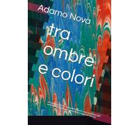 tra ombre e colori: Un viaggio poetico e spirituale tra paure e speranze,dove ogni ombra diventa maestra e ogni colore un dono di rinascita"