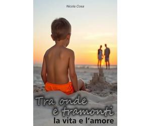 Tra Onde e Tramonti: La Vita e l'Amore: la storia di un uomo comune che ha voluto prendere la sua vita in mano e cambiare ogni prospettiva
