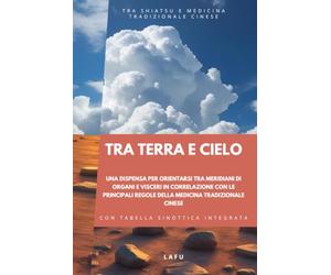 Tra terra e cielo, una dispensa per orientarsi tra meridiani di organi e visceri in correlazione con le principali regole della Medicina Tradizionale Cinese: TRA SHIATSU E MTC