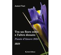 Libri Tra Un Fiore Colto E L'altro Donato. Iris. Poesie D'amore