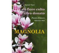 Tra un fiore colto e l'altro donato. Magnolia. Poesie d'amore - 2