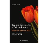 Tra un fiore colto e l'altro donato. Tulipano. Poesie d'amore - AA.VV.