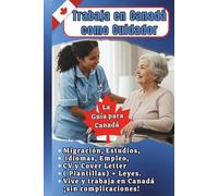 Trabaja en Canadá como Cuidador: La guía completa: CV y Carta de Presentación canadiense (Plantillas Editables), Migración, Leyes y Empleo para Trabajar en Canadá ¡sin complicaciones!