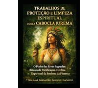 TRABALHOS DE PROTEÇÃO E LIMPEZA ESPIRITUAL COM A CABOCLA JUREMA: O Poder das Ervas Sagradas: Rituais de Purificação e Defesa Espiritual da Senhora da Floresta - Ensinamentos de Mãe Naná