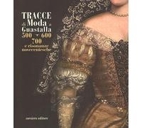 Tracce di moda a Guastalla. '500, '600' '700 e risonanze novecentesche. Catalogo della mostra (Guastalla 15 dicembre 2018-17 marzo 2019). Ediz. illustrata