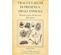TRACCE E SEGNI DI PRESENZA DEGLI ANIMALI: Manuale pratico del detective della natura