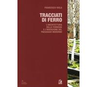 Tracciati di ferro. L'architettura delle ferrovie e l'invenzione del paesa...