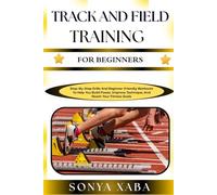 TRACK AND FIELD TRAINING FOR BEGINNERS: Step-By-Step Drills And Beginner-Friendly Workouts To Help You Build Power, Improve Technique, And Reach Your Fitness Goals