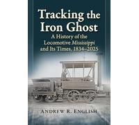 Tracking the Iron Ghost: A History of the Locomotive Mississippi and Its Times, 1834-2025