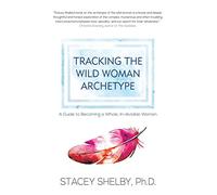 Tracking the Wild Woman Archetype: A Guide to Becoming a Whole, In-divisible Woman