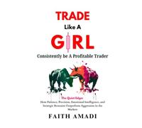 Trade Like A Girl: The Quiet Edge: How Patience, Precision, Emotional Intelligence, and Strategic Restraint Outperform Aggression in the Markets