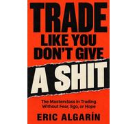 TRADE LIKE YOU DON’T GIVE A SHIT: The Masterclass in Trading Without Fear, Ego, or Hope