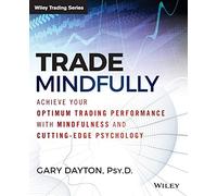 Trade Mindfully: Achieve Your Optimum Trading Performance with Mindfulness and Cutting-Edge Psychology