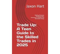 Trade Up: A Teen Guide to the Skilled Trades in 2025: Welding, Electrical, Plumbing, HVAC, Automotive, Carpentry, and Renewable Energy