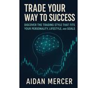 Trade Your Way to Success: Discover the Trading Style That Fits Your Personality, Lifestyle, and Goals