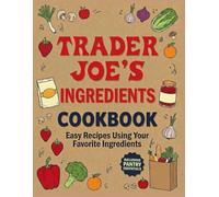 Trader Joe's Ingredients Cookbook: Easy Recipes Using Your Favorite Ingredients, Including Pantry Essentials, Tips & Meal Prep