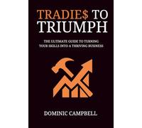 Tradies To Triumph: The Ultimate Guide To Turning Your Skills Into A Thriving Business